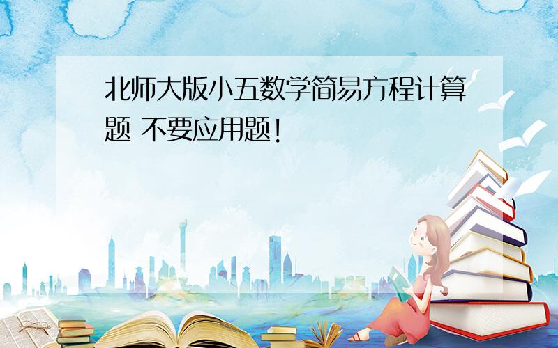 北师大版小五数学简易方程计算题 不要应用题!