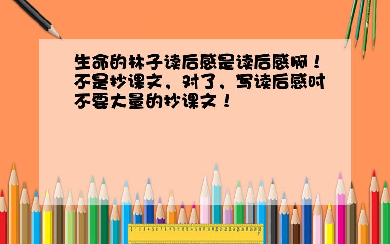 生命的林子读后感是读后感啊！不是抄课文，对了，写读后感时不要大量的抄课文！