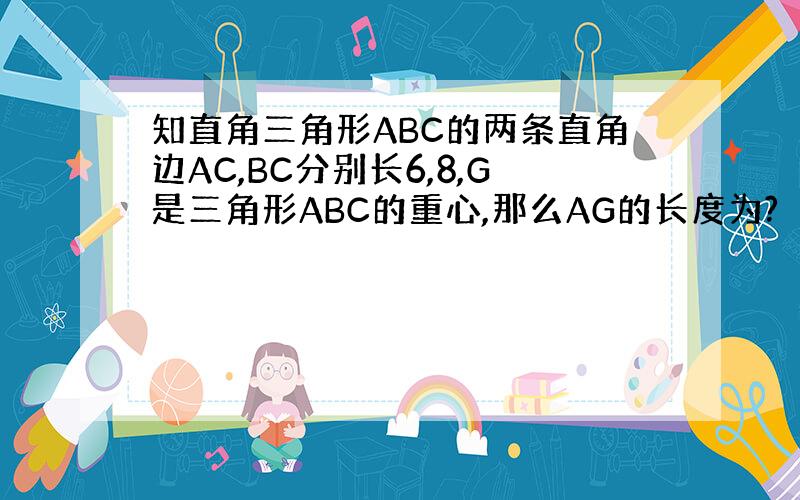 知直角三角形ABC的两条直角边AC,BC分别长6,8,G是三角形ABC的重心,那么AG的长度为?