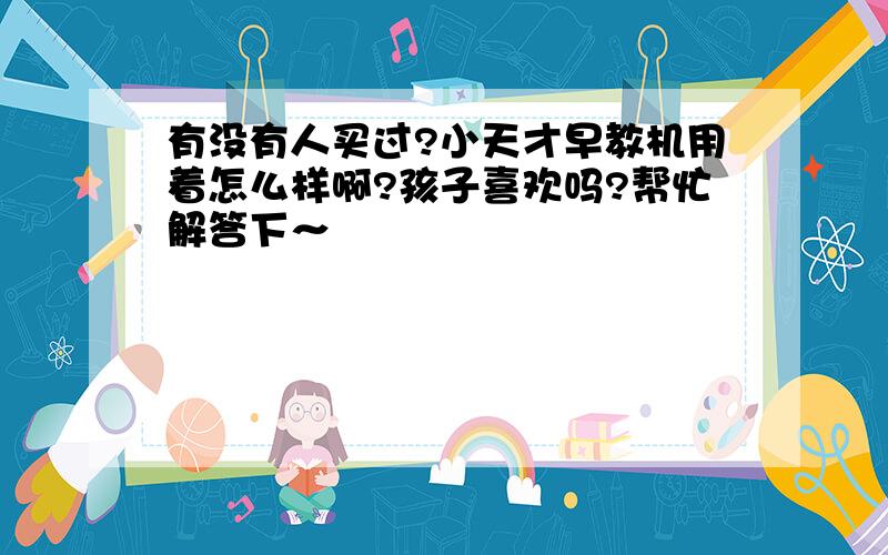 有没有人买过?小天才早教机用着怎么样啊?孩子喜欢吗?帮忙解答下～