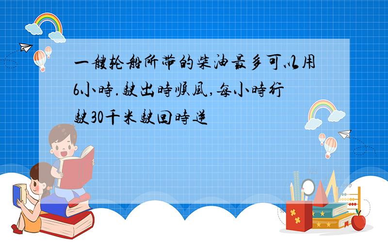 一艘轮船所带的柴油最多可以用6小时.驶出时顺风,每小时行驶30千米驶回时逆