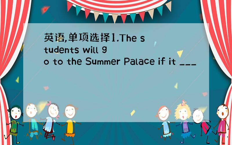 英语,单项选择1.The students will go to the Summer Palace if it ___