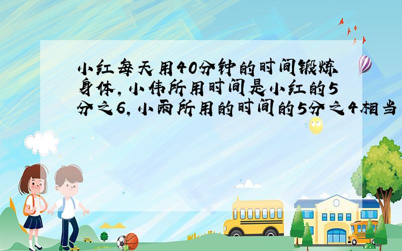 小红每天用40分钟的时间锻炼身体,小伟所用时间是小红的5分之6,小雨所用的时间的5分之4相当于小伟所用时,小雨每天锻炼身