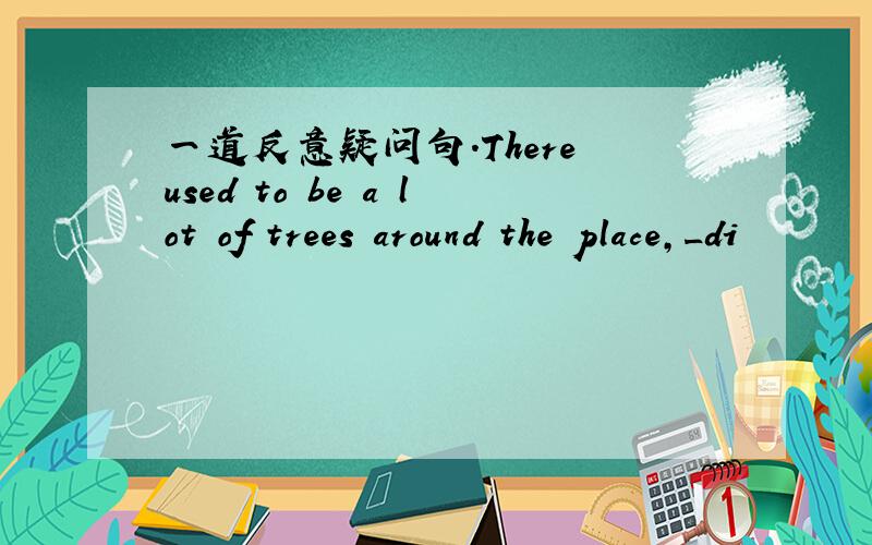 一道反意疑问句.There used to be a lot of trees around the place,_di