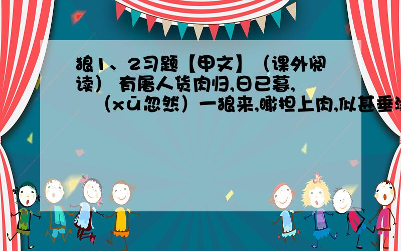 狼1、2习题【甲文】（课外阅读） 有屠人货肉归,日已暮,歘（xū忽然）一狼来,瞰担上肉,似甚垂涎,随屠尾行数里.屠惧,示