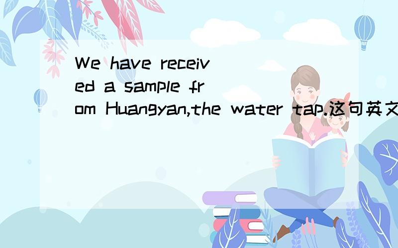 We have received a sample from Huangyan,the water tap.这句英文对吗