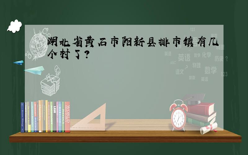 湖北省黄石市阳新县排市镇有几个村了?