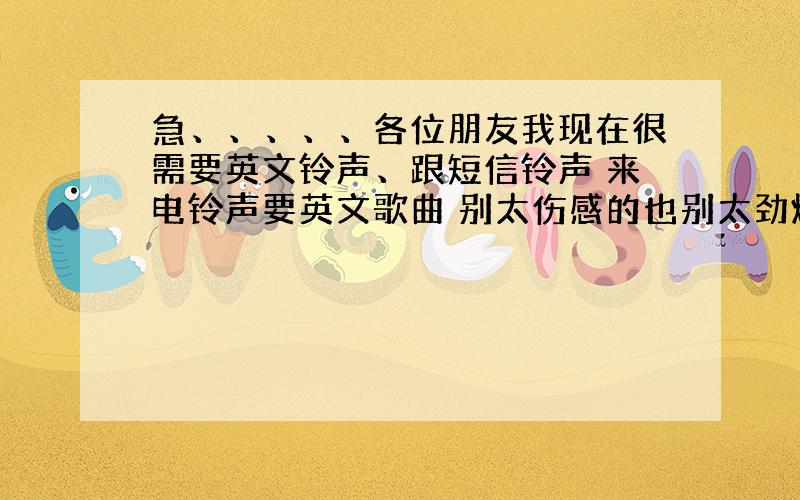 急、、、、、各位朋友我现在很需要英文铃声、跟短信铃声 来电铃声要英文歌曲 别太伤感的也别太劲爆