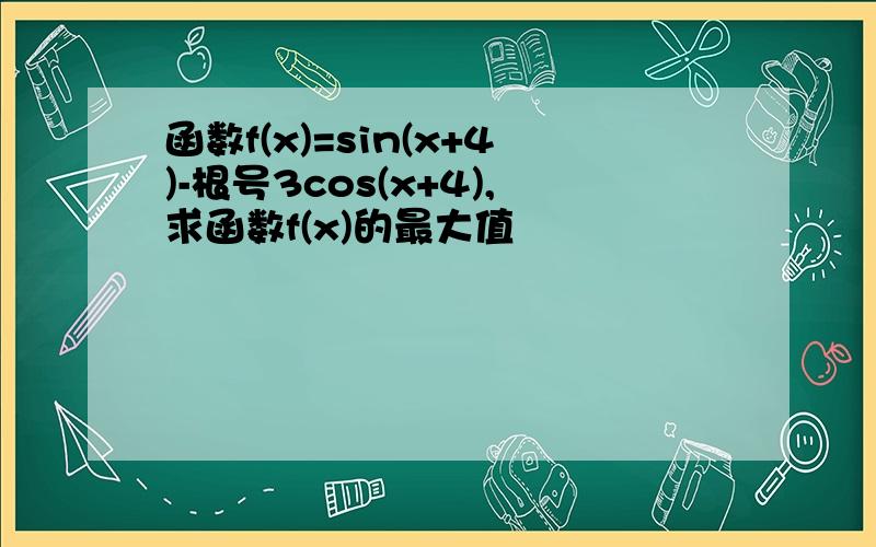 函数f(x)=sin(x+4)-根号3cos(x+4),求函数f(x)的最大值