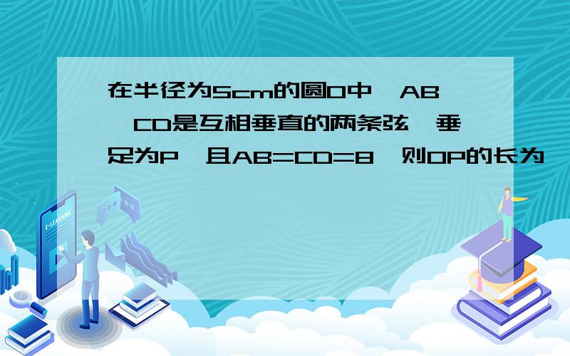 在半径为5cm的圆O中,AB,CD是互相垂直的两条弦,垂足为P,且AB=CD=8,则OP的长为