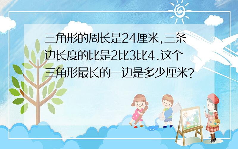 三角形的周长是24厘米,三条边长度的比是2比3比4.这个三角形最长的一边是多少厘米?