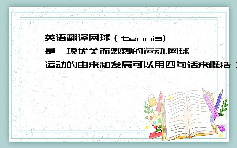 英语翻译网球（tennis)是一项优美而激烈的运动，网球运动的由来和发展可以用四句话来概括：孕育在法国，诞生在英国，开始