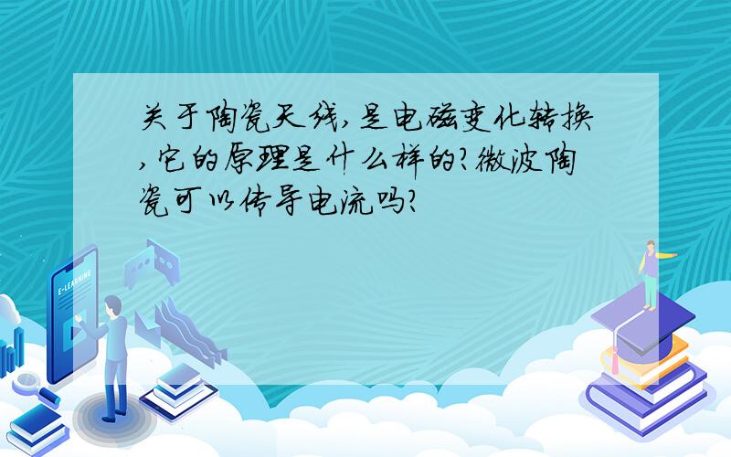 关于陶瓷天线,是电磁变化转换,它的原理是什么样的?微波陶瓷可以传导电流吗?