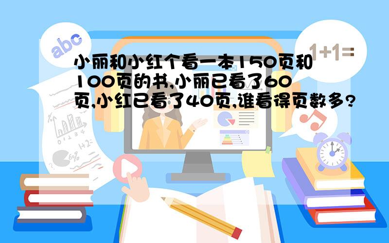 小丽和小红个看一本150页和100页的书,小丽已看了60页,小红已看了40页,谁看得页数多?