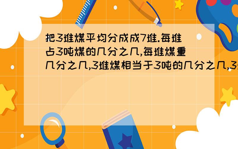 把3堆煤平均分成成7堆.每堆占3吨煤的几分之几,每堆煤重几分之几,3堆煤相当于3吨的几分之几,3堆煤重几分之几,5堆煤重