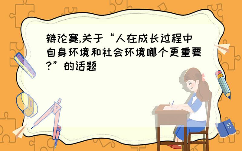 辩论赛,关于“人在成长过程中自身环境和社会环境哪个更重要?”的话题