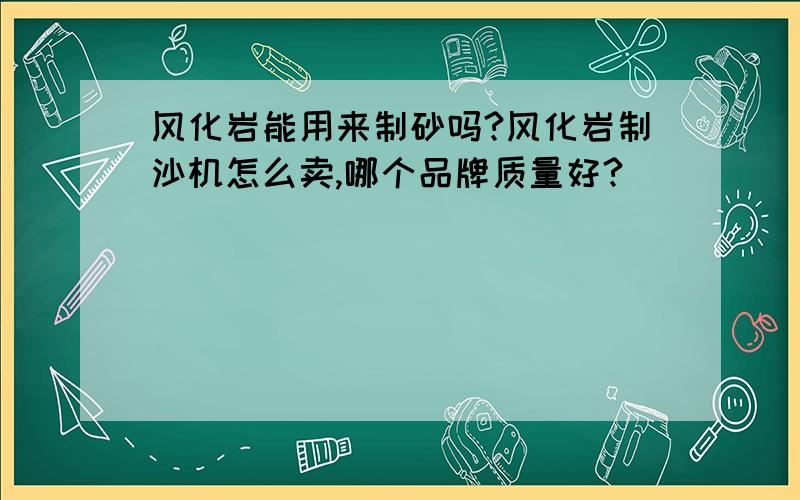 风化岩能用来制砂吗?风化岩制沙机怎么卖,哪个品牌质量好?