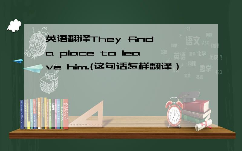 英语翻译They find a place to leave him.(这句话怎样翻译）