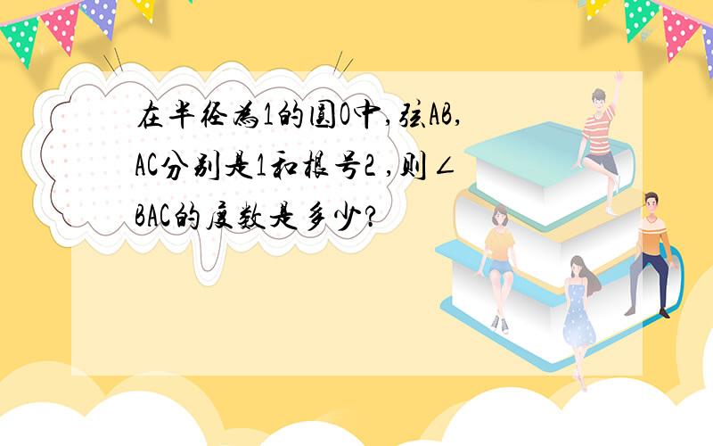 在半径为1的圆O中,弦AB,AC分别是1和根号2 ,则∠BAC的度数是多少?