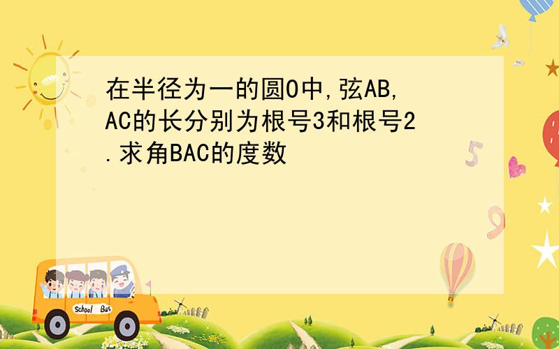 在半径为一的圆O中,弦AB,AC的长分别为根号3和根号2.求角BAC的度数