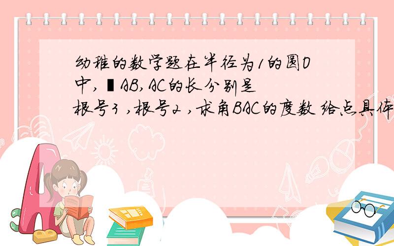 幼稚的数学题在半径为1的圆O中,铉AB,AC的长分别是 根号3 ,根号2 ,求角BAC的度数 给点具体的解题方案