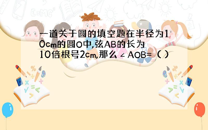 一道关于圆的填空题在半径为10cm的圆O中,弦AB的长为10倍根号2cm,那么∠AOB=（ ）