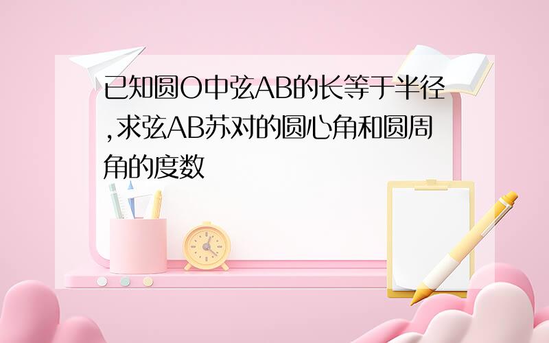 已知圆O中弦AB的长等于半径,求弦AB苏对的圆心角和圆周角的度数