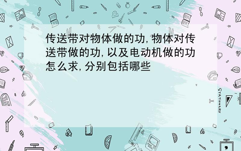 传送带对物体做的功,物体对传送带做的功,以及电动机做的功怎么求,分别包括哪些