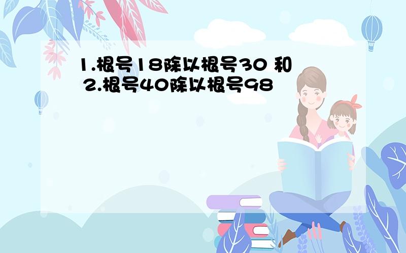 1.根号18除以根号30 和 2.根号40除以根号98