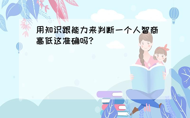 用知识跟能力来判断一个人智商高低这准确吗?