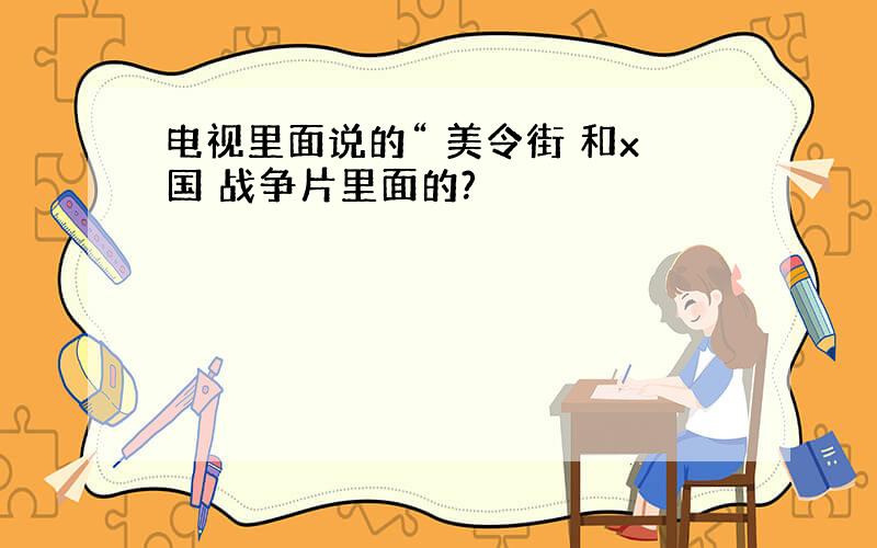 电视里面说的“ 美令街 和x国 战争片里面的?