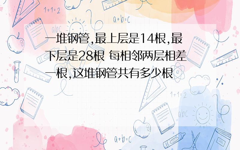 一堆钢管,最上层是14根,最下层是28根 每相邻两层相差一根,这堆钢管共有多少根