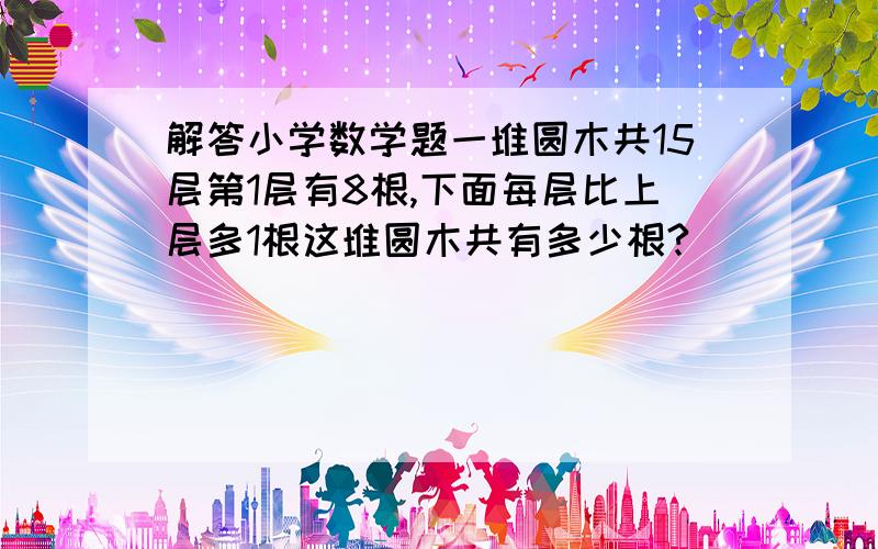 解答小学数学题一堆圆木共15层第1层有8根,下面每层比上层多1根这堆圆木共有多少根?