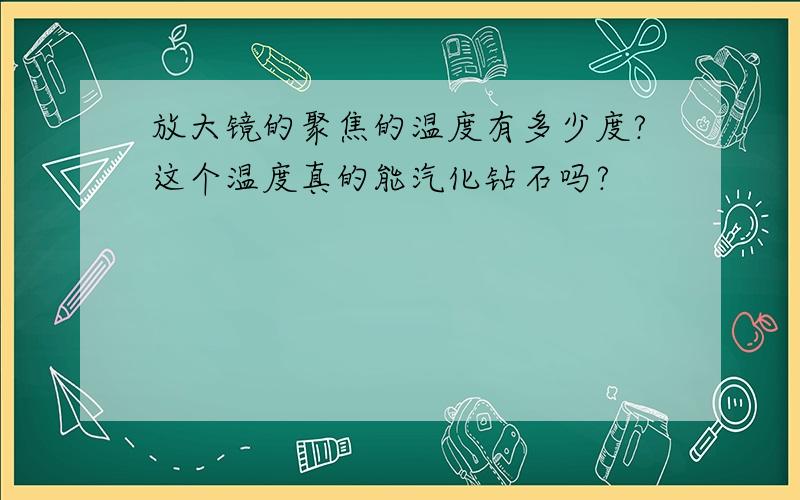 放大镜的聚焦的温度有多少度?这个温度真的能汽化钻石吗?