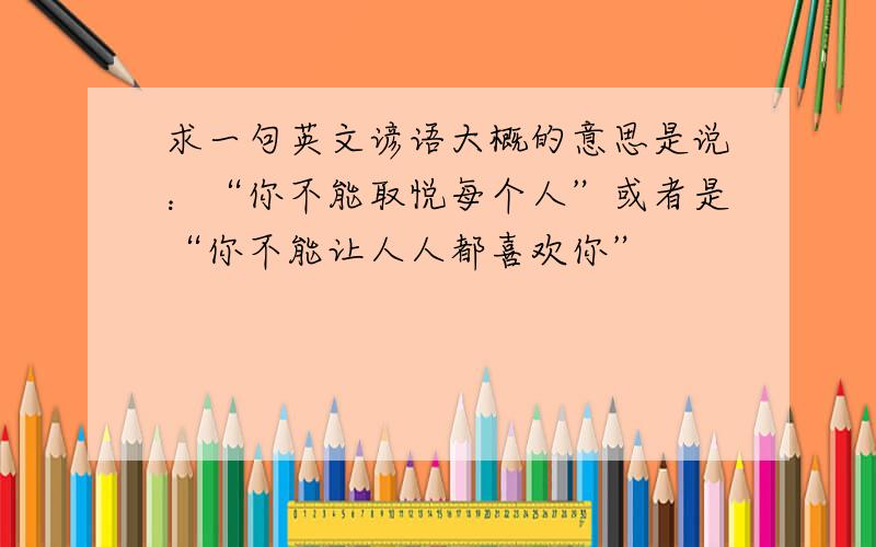 求一句英文谚语大概的意思是说：“你不能取悦每个人”或者是“你不能让人人都喜欢你”