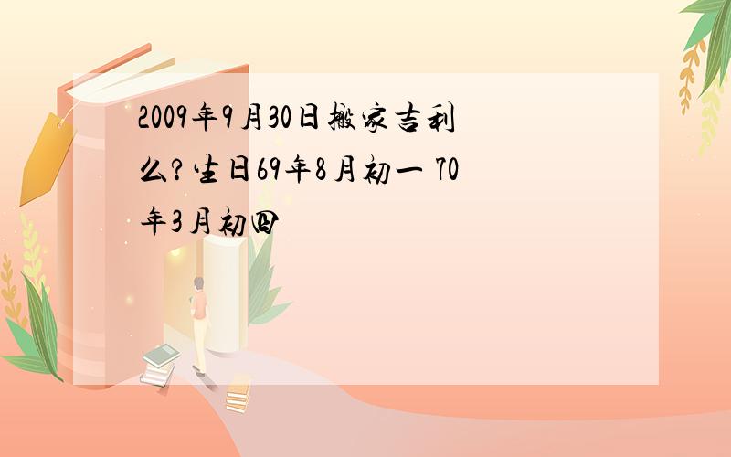 2009年9月30日搬家吉利么?生日69年8月初一 70年3月初四