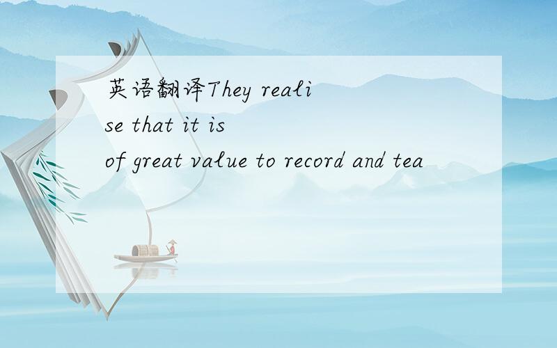 英语翻译They realise that it is of great value to record and tea