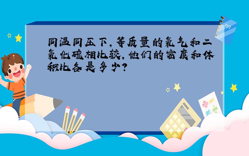 同温同压下,等质量的氧气和二氧化硫相比较,他们的密度和体积比各是多少?