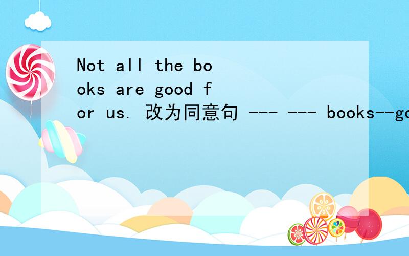 Not all the books are good for us. 改为同意句 --- --- books--good