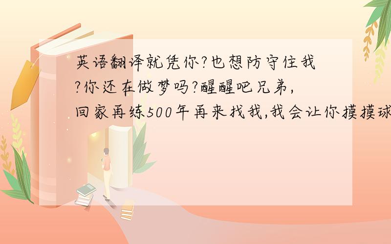 英语翻译就凭你?也想防守住我?你还在做梦吗?醒醒吧兄弟,回家再练500年再来找我,我会让你摸摸球的.美语