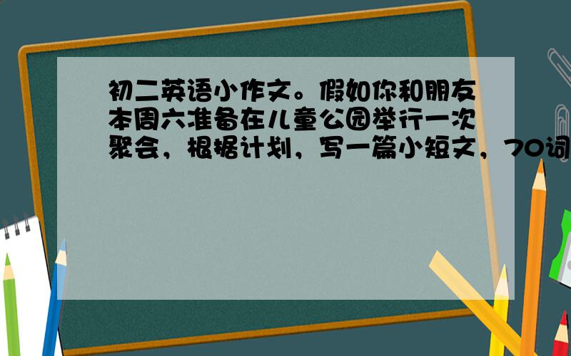 初二英语小作文。假如你和朋友本周六准备在儿童公园举行一次聚会，根据计划，写一篇小短文，70词左右。1.星期六，你们不上课