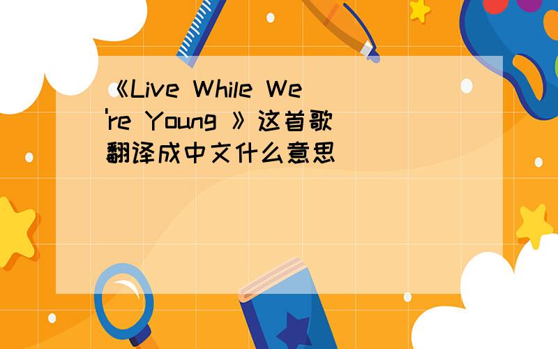 《Live While We're Young 》这首歌翻译成中文什么意思