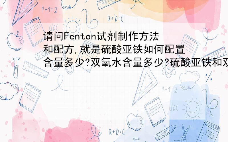 请问Fenton试剂制作方法和配方,就是硫酸亚铁如何配置含量多少?双氧水含量多少?硫酸亚铁和双氧水的比例怎么配,是用作池