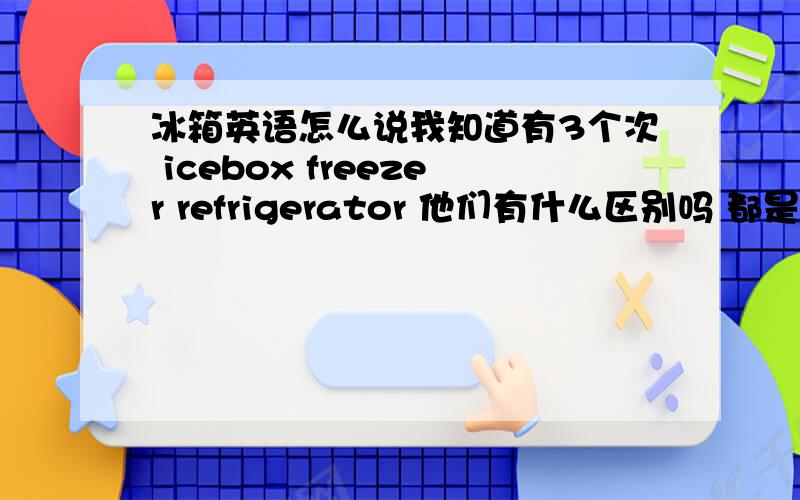 冰箱英语怎么说我知道有3个次 icebox freezer refrigerator 他们有什么区别吗 都是冰箱