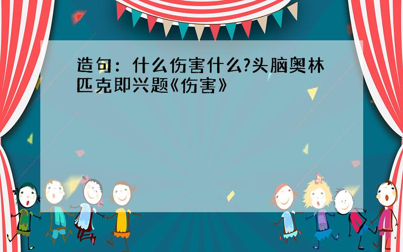 造句：什么伤害什么?头脑奥林匹克即兴题《伤害》