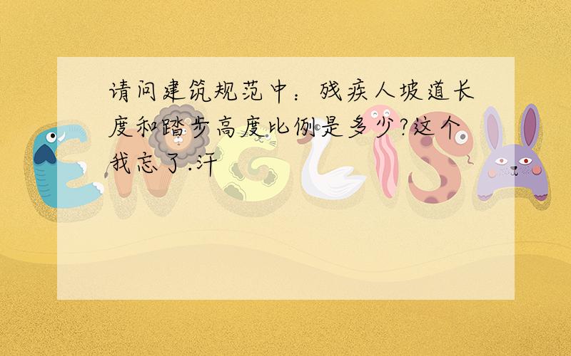 请问建筑规范中：残疾人坡道长度和踏步高度比例是多少?这个我忘了.汗