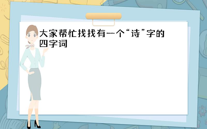 大家帮忙找找有一个“诗”字的四字词