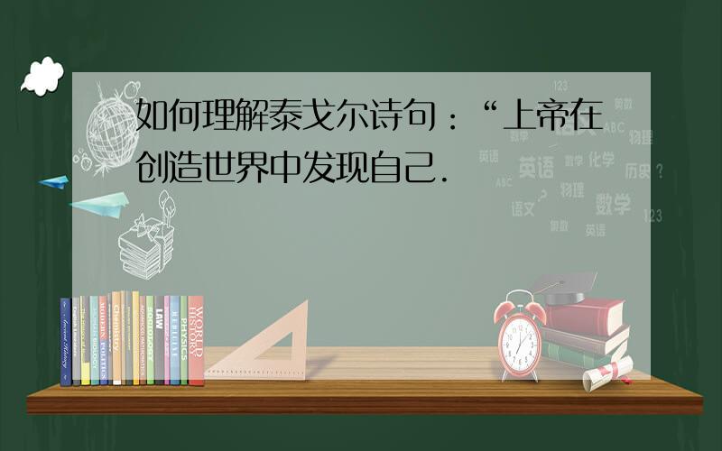 如何理解泰戈尔诗句：“上帝在创造世界中发现自己.