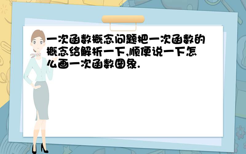 一次函数概念问题把一次函数的概念给解析一下,顺便说一下怎么画一次函数图象.