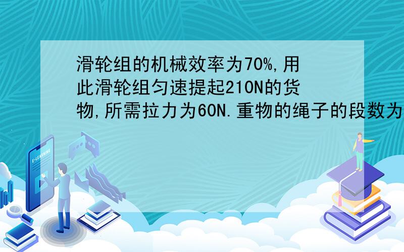 滑轮组的机械效率为70%,用此滑轮组匀速提起210N的货物,所需拉力为60N.重物的绳子的段数为（）有详细过程!